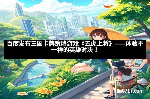 百度发布三国卡牌策略游戏《五虎上将》——体验不一样的英雄对决！