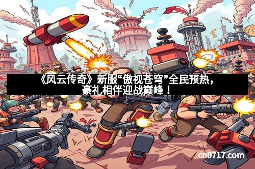 《风云传奇》新服“傲视苍穹”全民预热，豪礼相伴迎战巅峰！